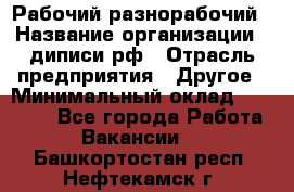 Рабочий-разнорабочий › Название организации ­ диписи.рф › Отрасль предприятия ­ Другое › Минимальный оклад ­ 18 000 - Все города Работа » Вакансии   . Башкортостан респ.,Нефтекамск г.